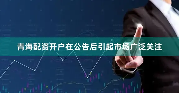 青海配资开户在公告后引起市场广泛关注