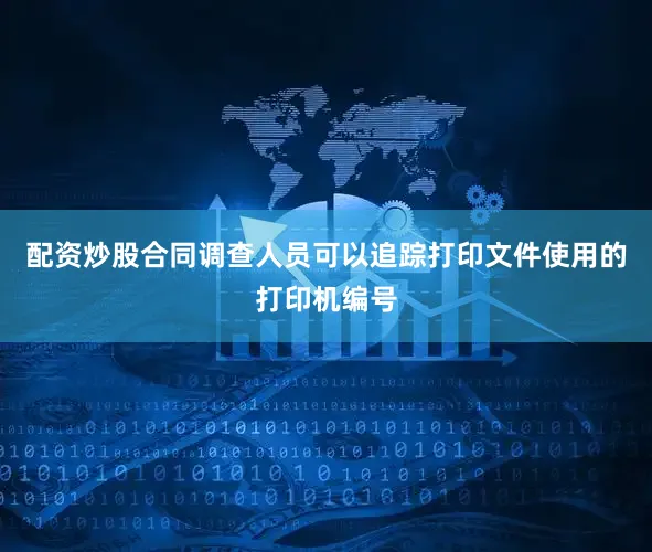 配资炒股合同调查人员可以追踪打印文件使用的打印机编号