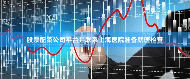 股票配资公司平台并联系上海医院准备就医检查