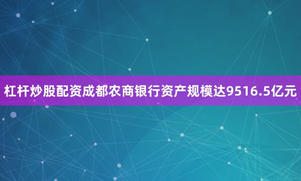 杠杆炒股配资成都农商银行资产规模达9516.5亿元