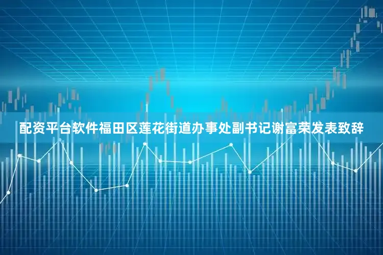 配资平台软件福田区莲花街道办事处副书记谢富荣发表致辞