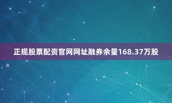 正规股票配资官网网址融券余量168.37万股