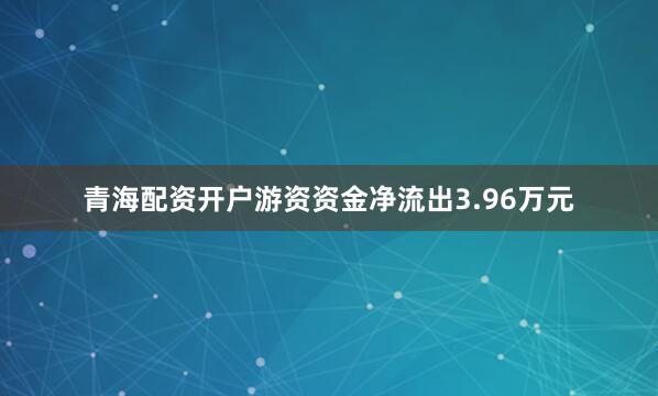 青海配资开户游资资金净流出3.96万元