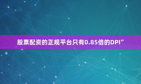 股票配资的正规平台只有0.85倍的DPI”