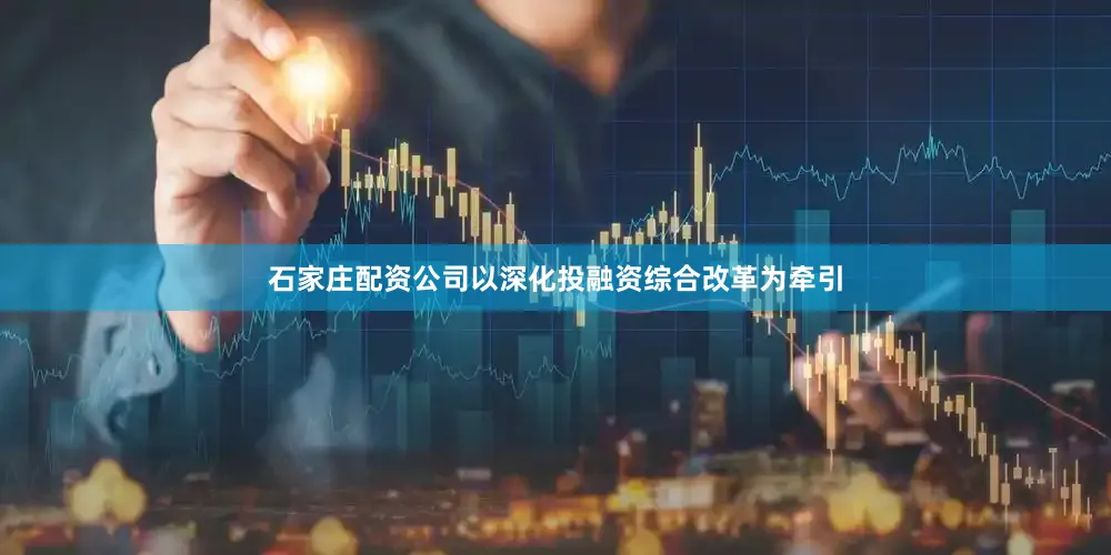 石家庄配资公司以深化投融资综合改革为牵引