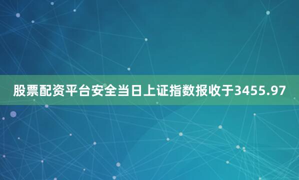 股票配资平台安全当日上证指数报收于3455.97