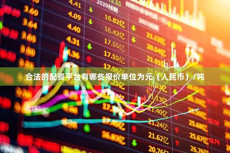 合法的配资平台有哪些报价单位为元（人民币）/吨
