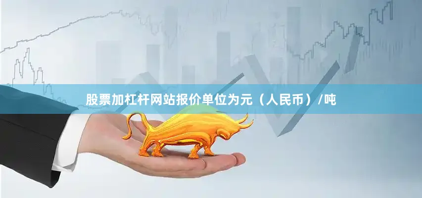 股票加杠杆网站报价单位为元（人民币）/吨