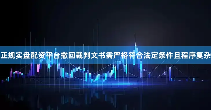 正规实盘配资平台撤回裁判文书需严格符合法定条件且程序复杂