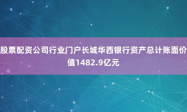 股票配资公司行业门户长城华西银行资产总计账面价值1482.9亿元