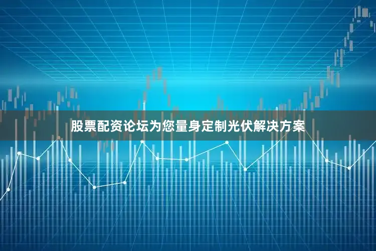 股票配资论坛为您量身定制光伏解决方案