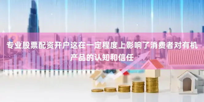 专业股票配资开户这在一定程度上影响了消费者对有机产品的认知和信任