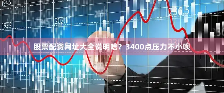 股票配资网址大全说明啥？3400点压力不小呗