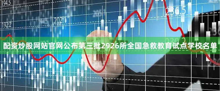 配资炒股网站官网公布第三批2926所全国急救教育试点学校名单