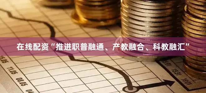 在线配资“推进职普融通、产教融合、科教融汇”