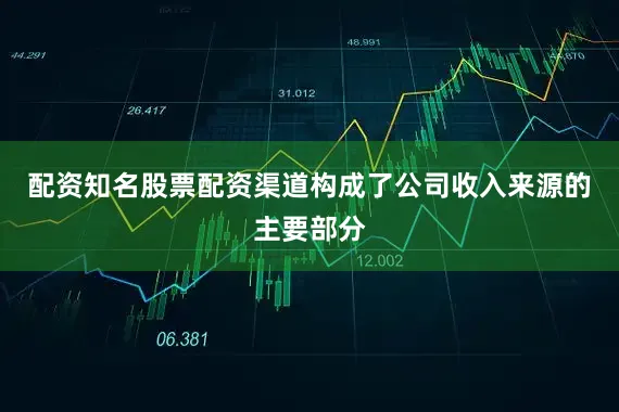 配资知名股票配资渠道构成了公司收入来源的主要部分