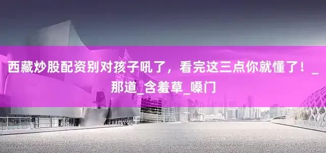 西藏炒股配资别对孩子吼了，看完这三点你就懂了！_那道_含羞草_嗓门