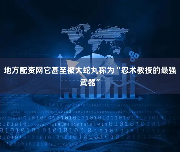 地方配资网它甚至被大蛇丸称为“忍术教授的最强武器”