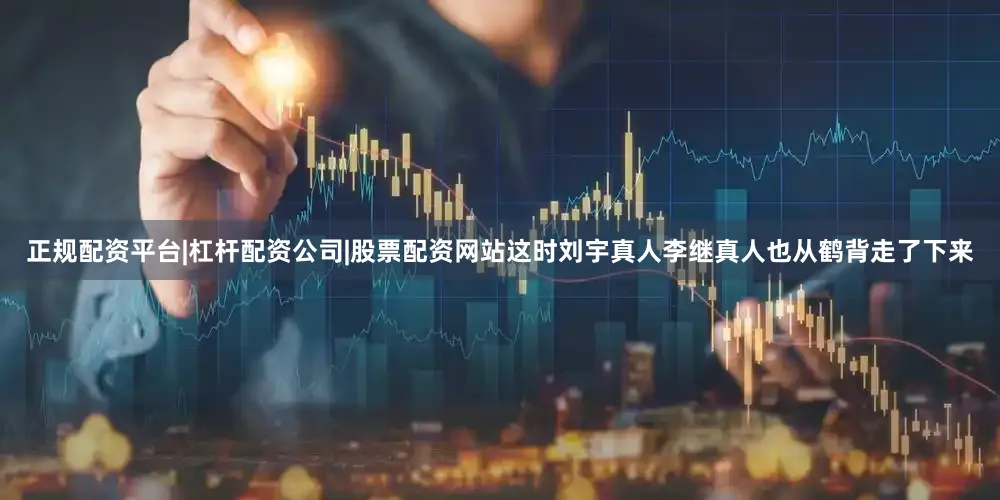 正规配资平台|杠杆配资公司|股票配资网站这时刘宇真人李继真人也从鹤背走了下来