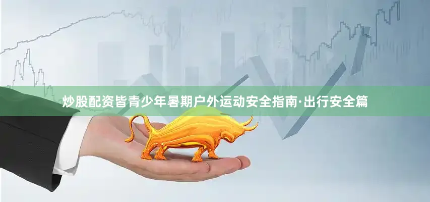 炒股配资皆青少年暑期户外运动安全指南·出行安全篇
