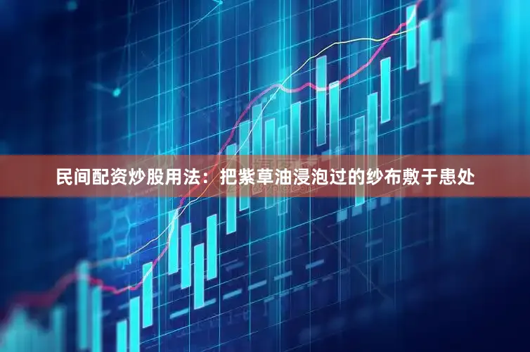 民间配资炒股用法：把紫草油浸泡过的纱布敷于患处