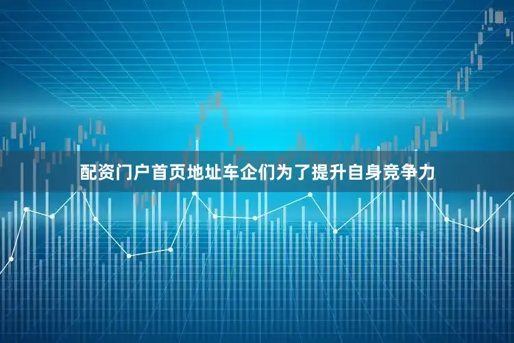 配资门户首页地址车企们为了提升自身竞争力