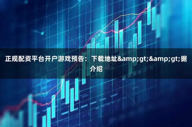 正规配资平台开户游戏预告：下载地址&gt;&gt;据介绍