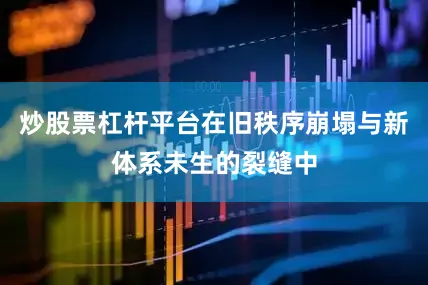炒股票杠杆平台在旧秩序崩塌与新体系未生的裂缝中