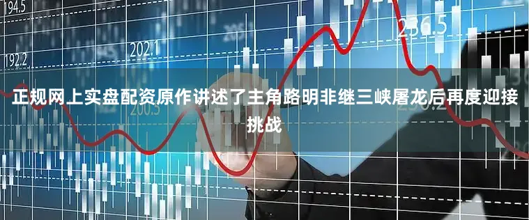 正规网上实盘配资原作讲述了主角路明非继三峡屠龙后再度迎接挑战