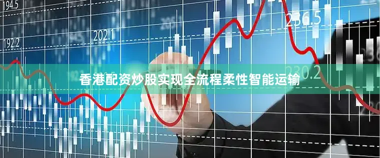 香港配资炒股实现全流程柔性智能运输