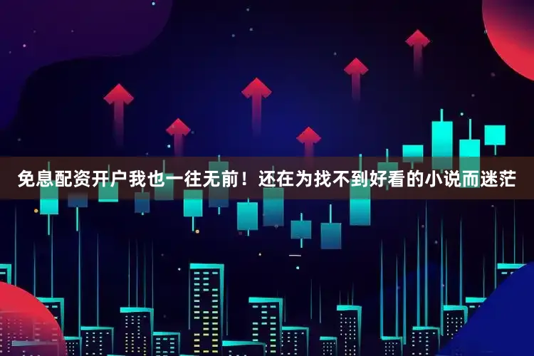 免息配资开户我也一往无前！还在为找不到好看的小说而迷茫