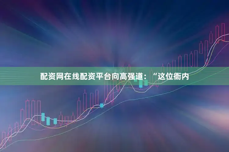 配资网在线配资平台向高强道：“这位衙内