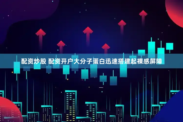 配资炒股 配资开户大分子蛋白迅速搭建起裸感屏障
