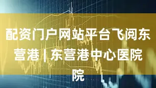 配资门户网站平台飞阅东营港 | 东营港中心医院