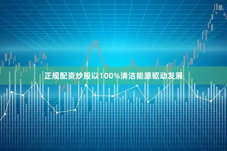 正规配资炒股以100%清洁能源驱动发展