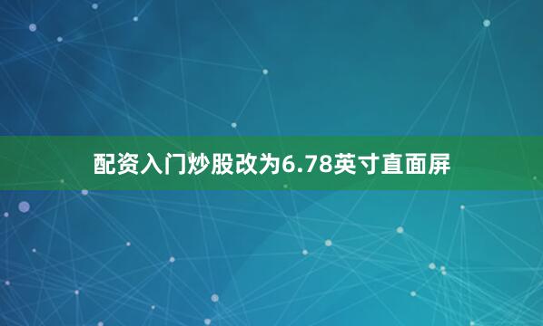 配资入门炒股改为6.78英寸直面屏