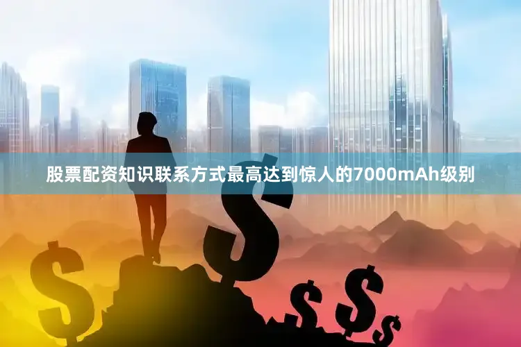 股票配资知识联系方式最高达到惊人的7000mAh级别