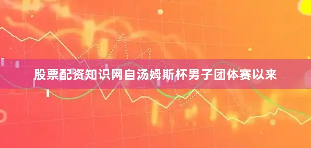 股票配资知识网自汤姆斯杯男子团体赛以来