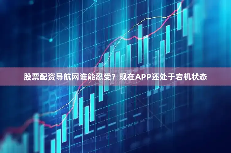 股票配资导航网谁能忍受？现在APP还处于宕机状态
