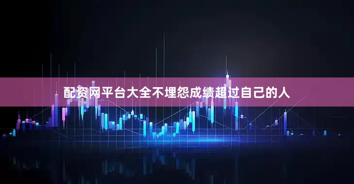 配资网平台大全不埋怨成绩超过自己的人