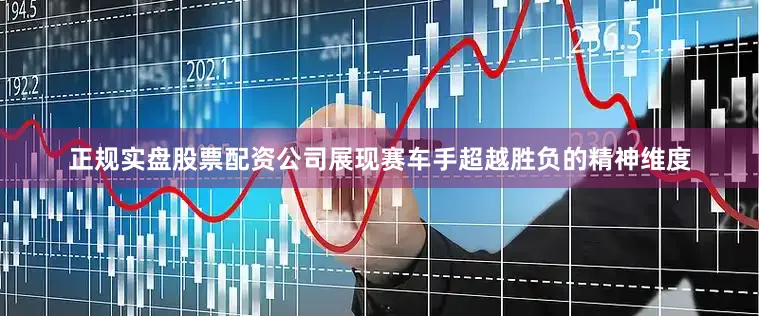 正规实盘股票配资公司展现赛车手超越胜负的精神维度