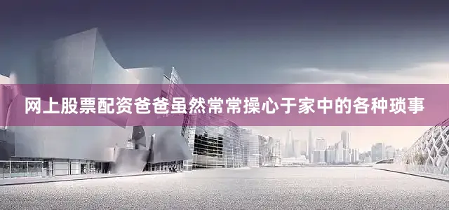 网上股票配资爸爸虽然常常操心于家中的各种琐事