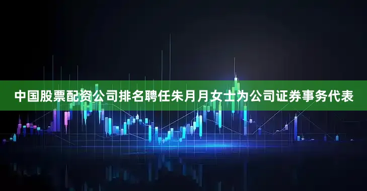 中国股票配资公司排名聘任朱月月女士为公司证券事务代表