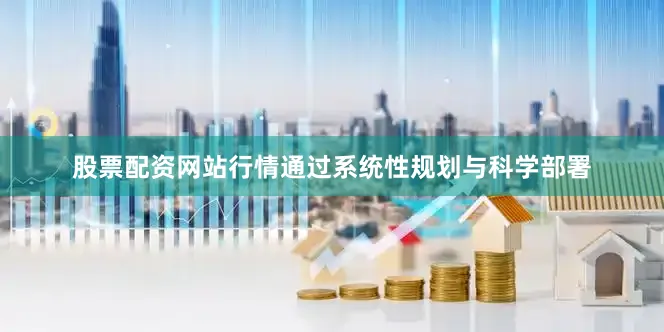 股票配资网站行情通过系统性规划与科学部署