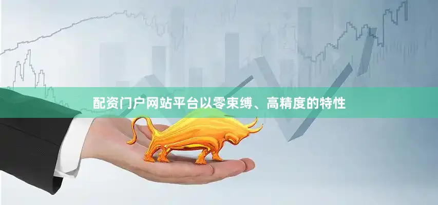 配资门户网站平台以零束缚、高精度的特性