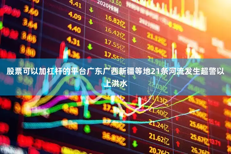 股票可以加杠杆的平台广东广西新疆等地21条河流发生超警以上洪水