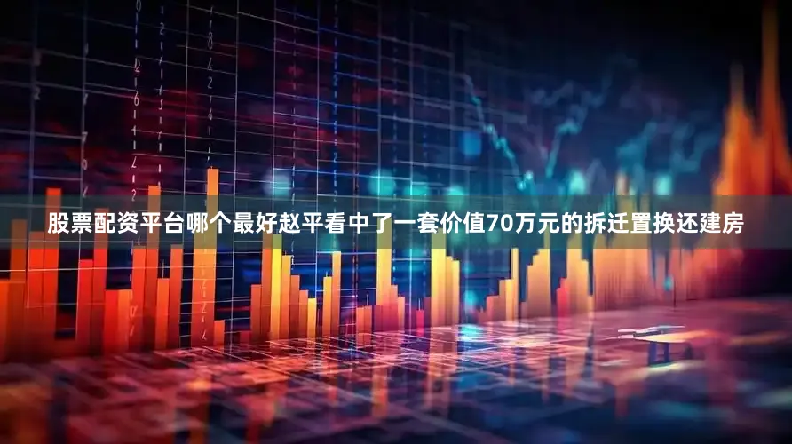 股票配资平台哪个最好赵平看中了一套价值70万元的拆迁置换还建房