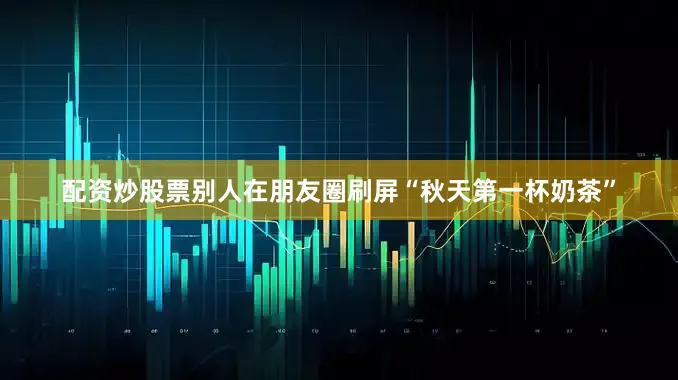 配资炒股票别人在朋友圈刷屏“秋天第一杯奶茶”
