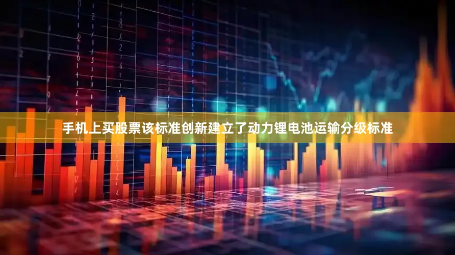 手机上买股票该标准创新建立了动力锂电池运输分级标准