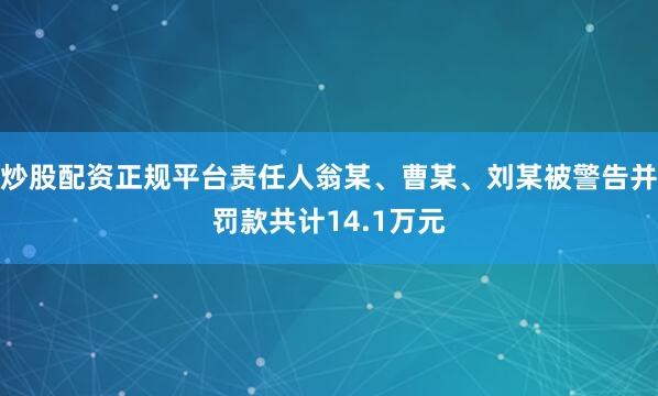 炒股配资正规平台责任人翁某、曹某、刘某被警告并罚款共计14.1万元